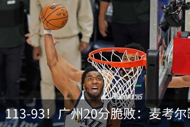 113-93！广州20分脆败：麦考尔缺阵崩盘，张宁赛季新高，陈国豪空砍