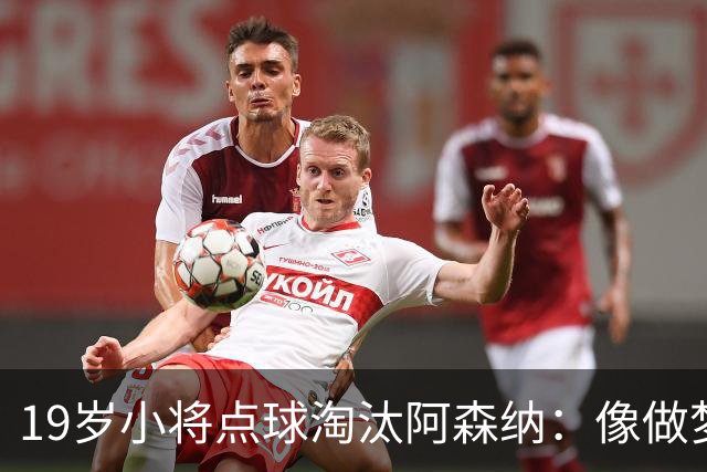 19岁小将点球淘汰阿森纳：像做梦，手机响了两三小时