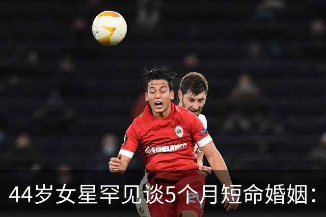 44岁女星罕见谈5个月短命婚姻：那时我们只是孩子