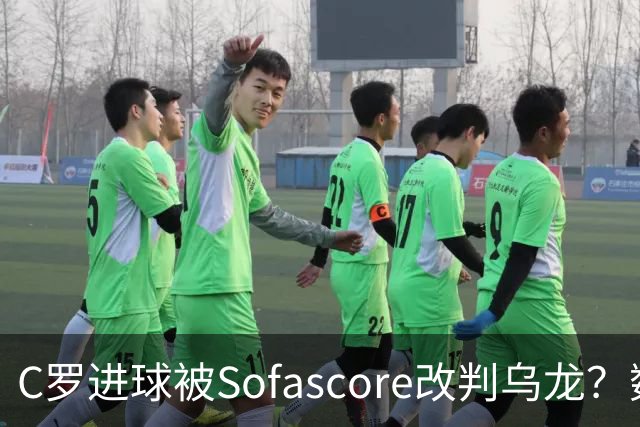 C罗进球被Sofascore改判乌龙？数据与规则的荒谬博弈