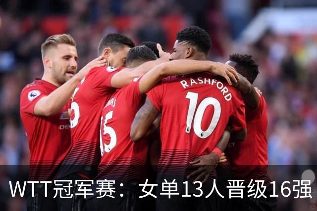 WTT冠军赛：女单13人晋级16强！国乒6战全胜，德国名将3-1过关
